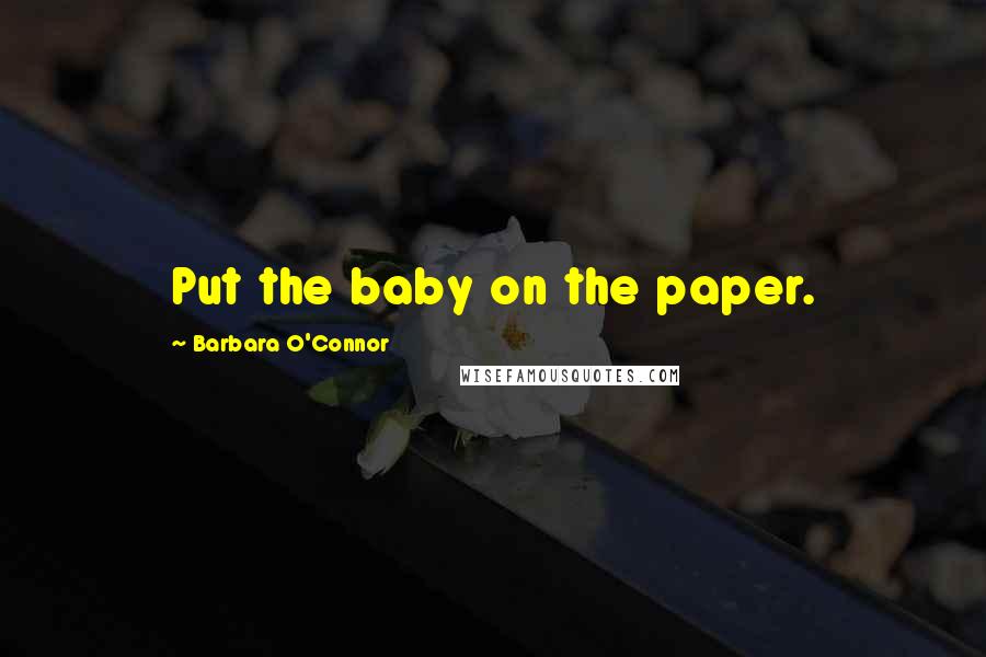 Barbara O'Connor Quotes: Put the baby on the paper.