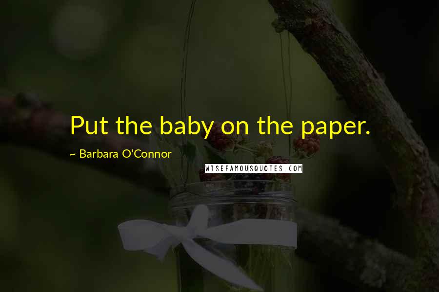 Barbara O'Connor Quotes: Put the baby on the paper.