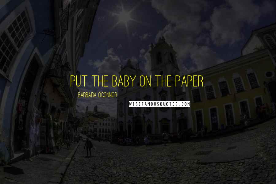 Barbara O'Connor Quotes: Put the baby on the paper.