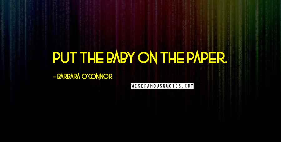 Barbara O'Connor Quotes: Put the baby on the paper.