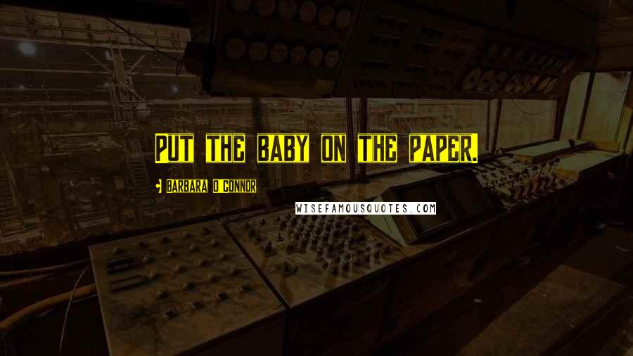 Barbara O'Connor Quotes: Put the baby on the paper.