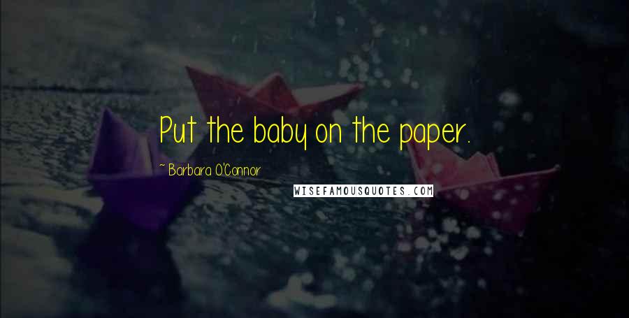 Barbara O'Connor Quotes: Put the baby on the paper.