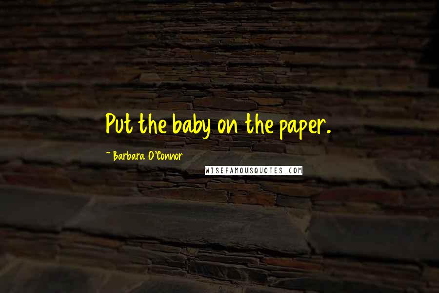 Barbara O'Connor Quotes: Put the baby on the paper.