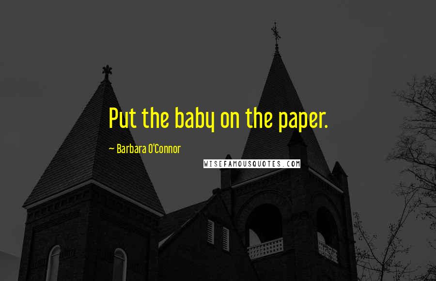 Barbara O'Connor Quotes: Put the baby on the paper.