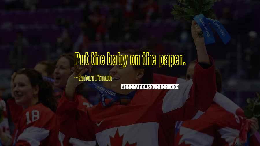 Barbara O'Connor Quotes: Put the baby on the paper.