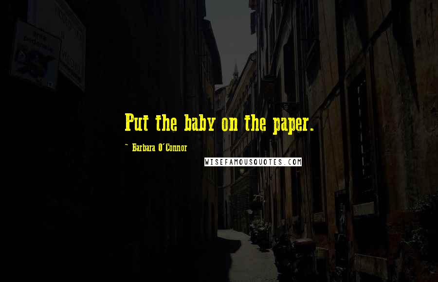 Barbara O'Connor Quotes: Put the baby on the paper.