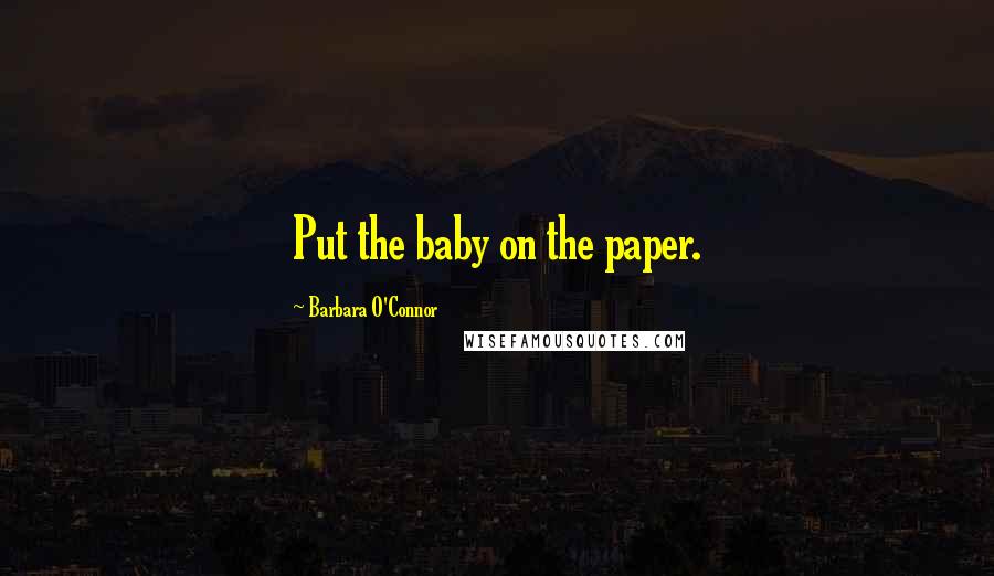 Barbara O'Connor Quotes: Put the baby on the paper.