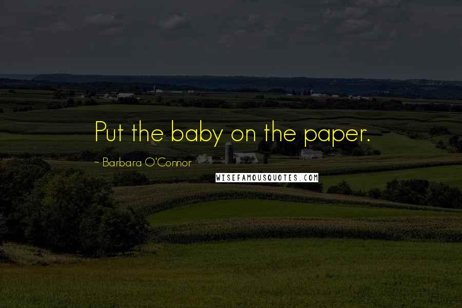 Barbara O'Connor Quotes: Put the baby on the paper.