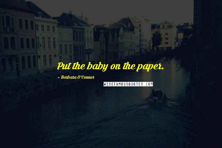 Barbara O'Connor Quotes: Put the baby on the paper.