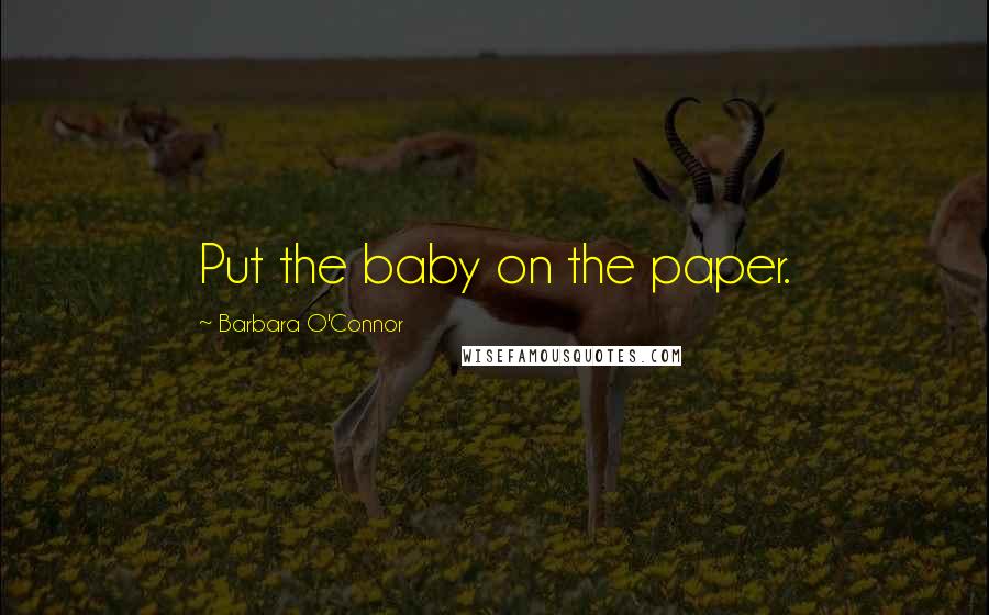 Barbara O'Connor Quotes: Put the baby on the paper.