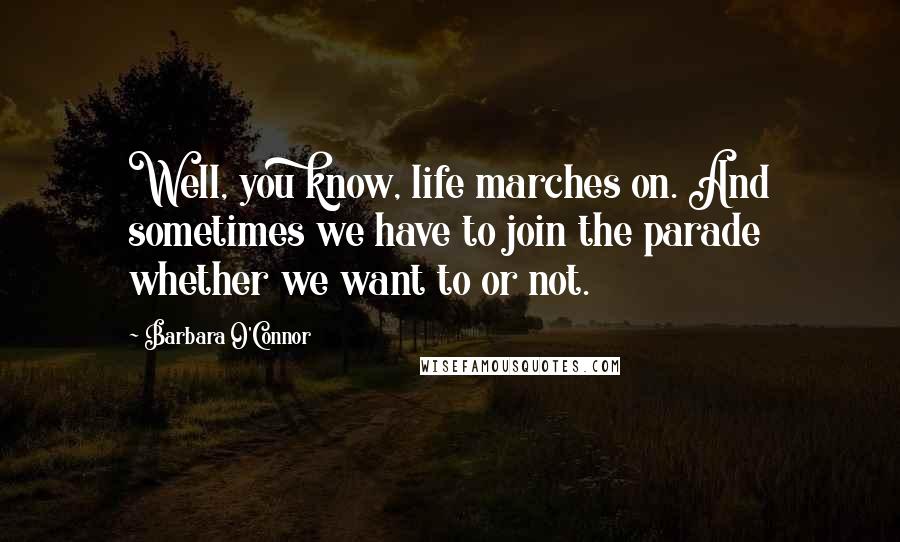 Barbara O'Connor Quotes: Well, you know, life marches on. And sometimes we have to join the parade whether we want to or not.
