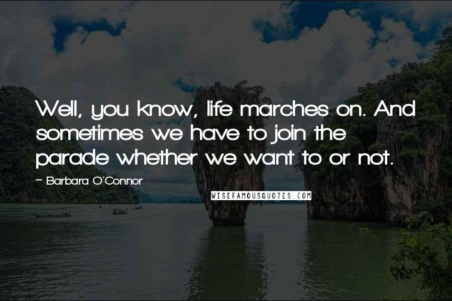 Barbara O'Connor Quotes: Well, you know, life marches on. And sometimes we have to join the parade whether we want to or not.