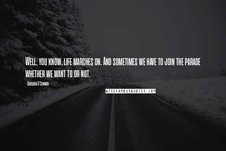 Barbara O'Connor Quotes: Well, you know, life marches on. And sometimes we have to join the parade whether we want to or not.