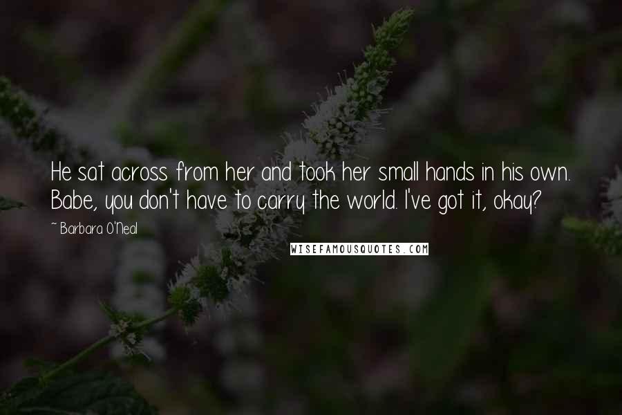 Barbara O'Neal Quotes: He sat across from her and took her small hands in his own. Babe, you don't have to carry the world. I've got it, okay?