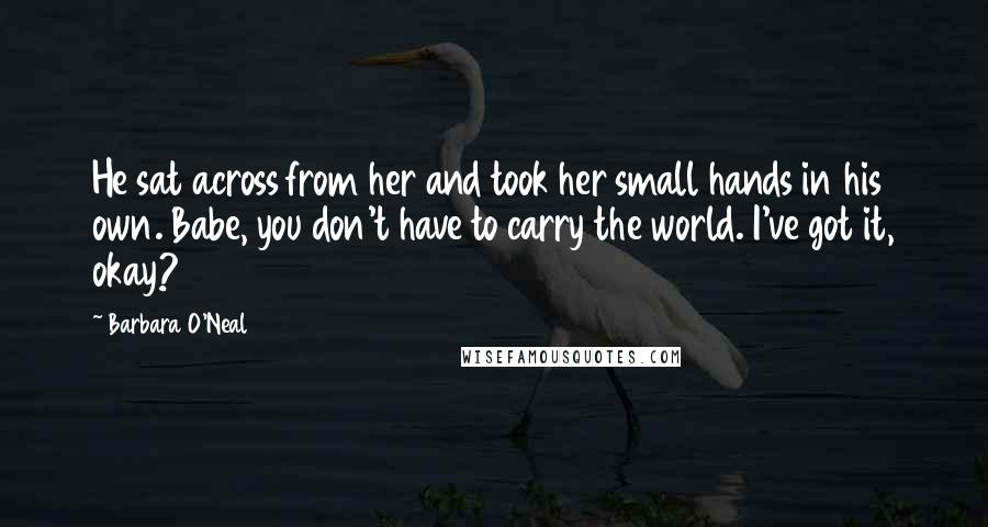 Barbara O'Neal Quotes: He sat across from her and took her small hands in his own. Babe, you don't have to carry the world. I've got it, okay?
