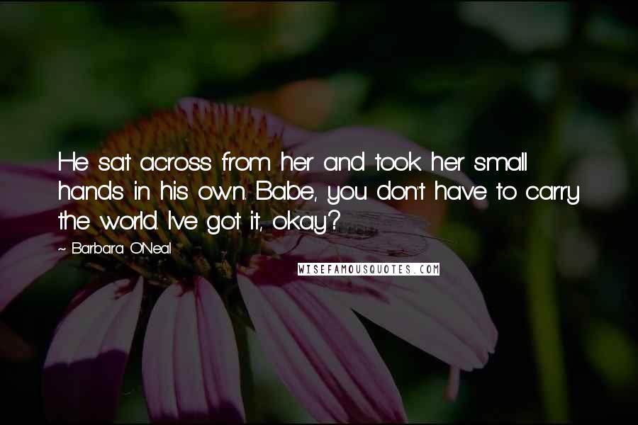 Barbara O'Neal Quotes: He sat across from her and took her small hands in his own. Babe, you don't have to carry the world. I've got it, okay?