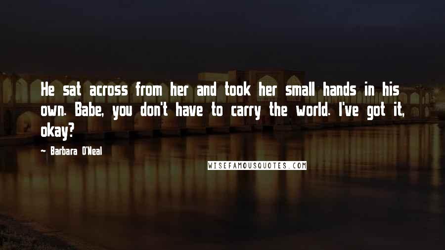 Barbara O'Neal Quotes: He sat across from her and took her small hands in his own. Babe, you don't have to carry the world. I've got it, okay?