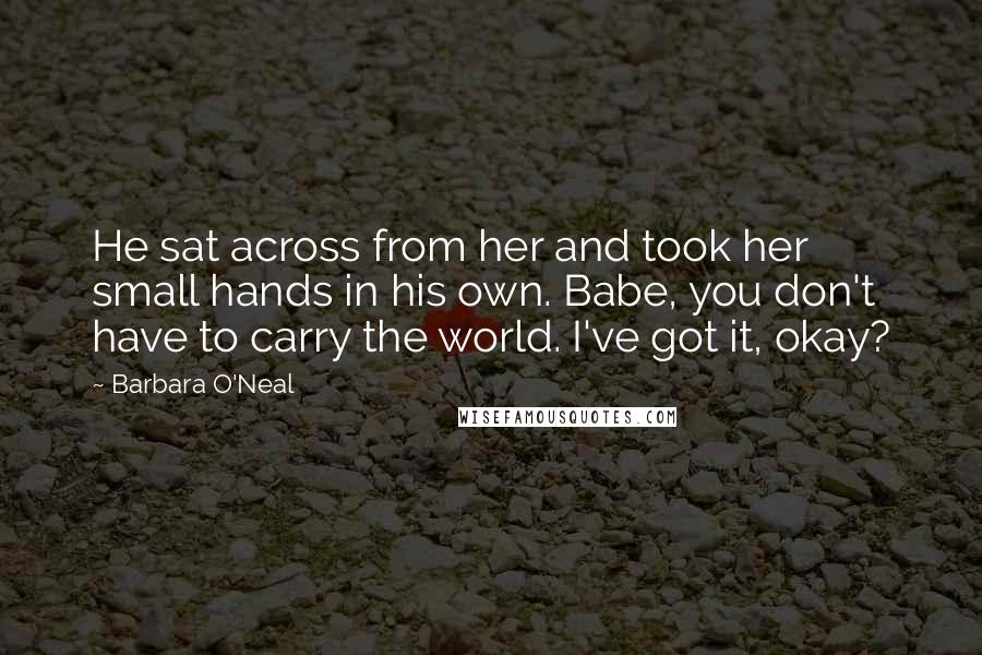 Barbara O'Neal Quotes: He sat across from her and took her small hands in his own. Babe, you don't have to carry the world. I've got it, okay?