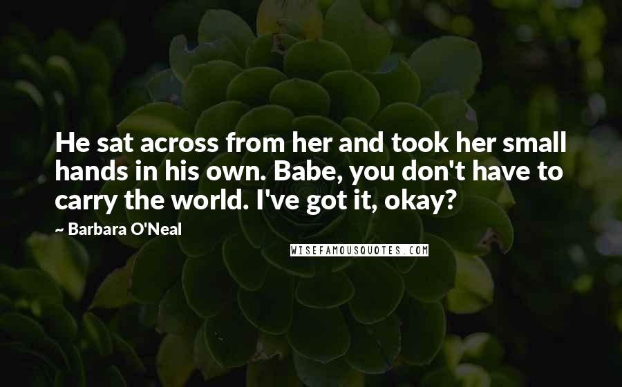Barbara O'Neal Quotes: He sat across from her and took her small hands in his own. Babe, you don't have to carry the world. I've got it, okay?