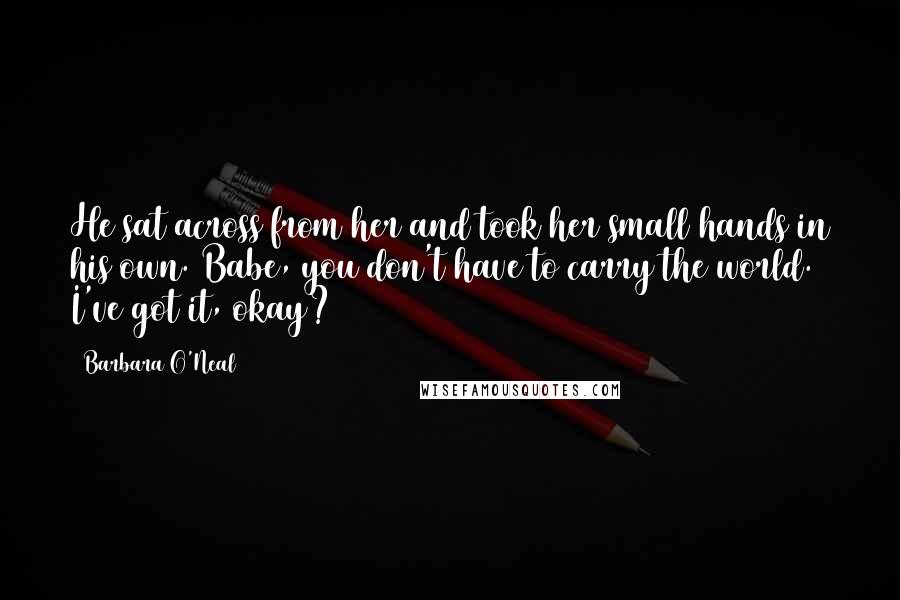 Barbara O'Neal Quotes: He sat across from her and took her small hands in his own. Babe, you don't have to carry the world. I've got it, okay?