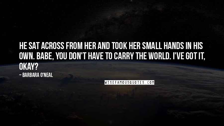 Barbara O'Neal Quotes: He sat across from her and took her small hands in his own. Babe, you don't have to carry the world. I've got it, okay?