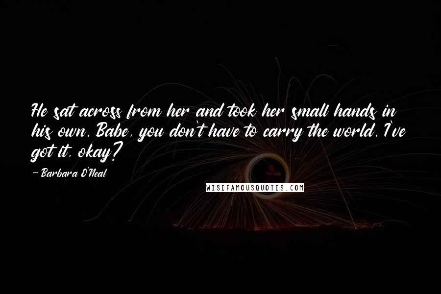Barbara O'Neal Quotes: He sat across from her and took her small hands in his own. Babe, you don't have to carry the world. I've got it, okay?