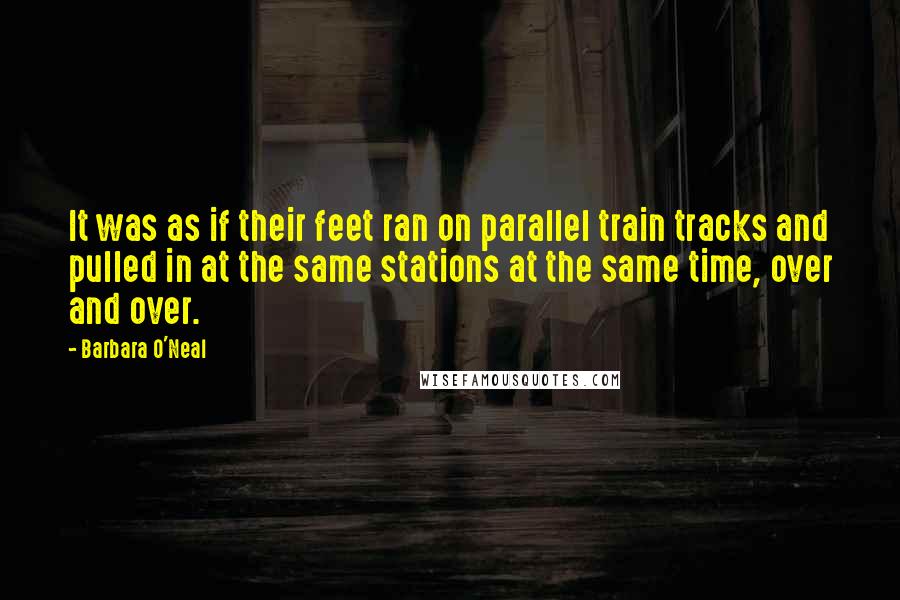 Barbara O'Neal Quotes: It was as if their feet ran on parallel train tracks and pulled in at the same stations at the same time, over and over.