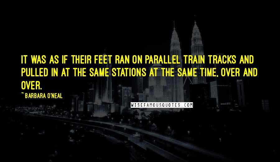 Barbara O'Neal Quotes: It was as if their feet ran on parallel train tracks and pulled in at the same stations at the same time, over and over.