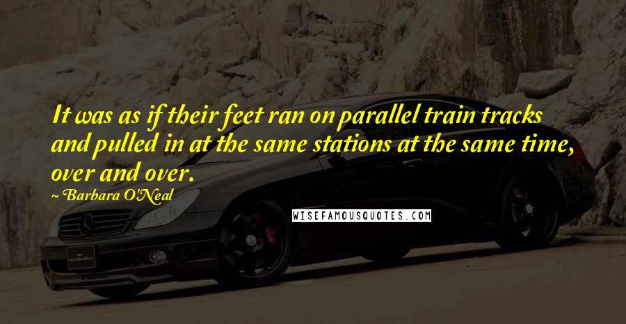 Barbara O'Neal Quotes: It was as if their feet ran on parallel train tracks and pulled in at the same stations at the same time, over and over.