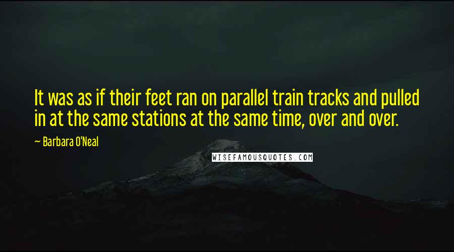 Barbara O'Neal Quotes: It was as if their feet ran on parallel train tracks and pulled in at the same stations at the same time, over and over.