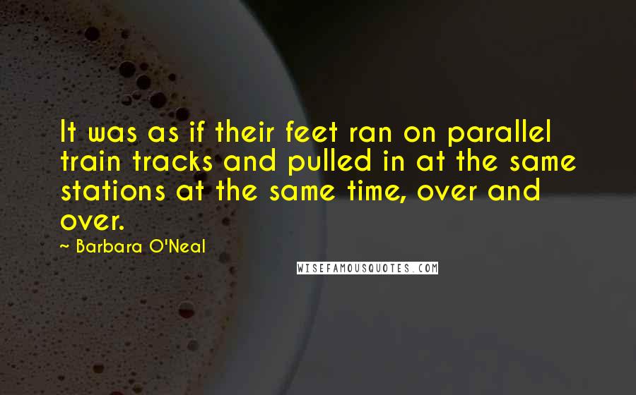 Barbara O'Neal Quotes: It was as if their feet ran on parallel train tracks and pulled in at the same stations at the same time, over and over.