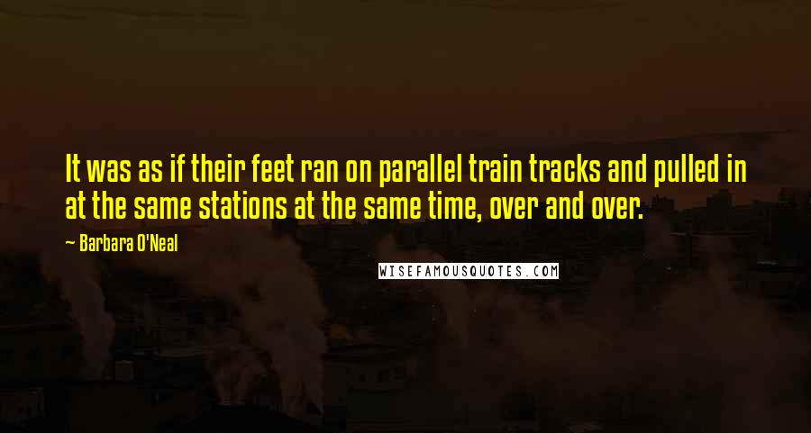 Barbara O'Neal Quotes: It was as if their feet ran on parallel train tracks and pulled in at the same stations at the same time, over and over.