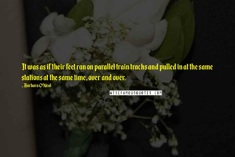 Barbara O'Neal Quotes: It was as if their feet ran on parallel train tracks and pulled in at the same stations at the same time, over and over.