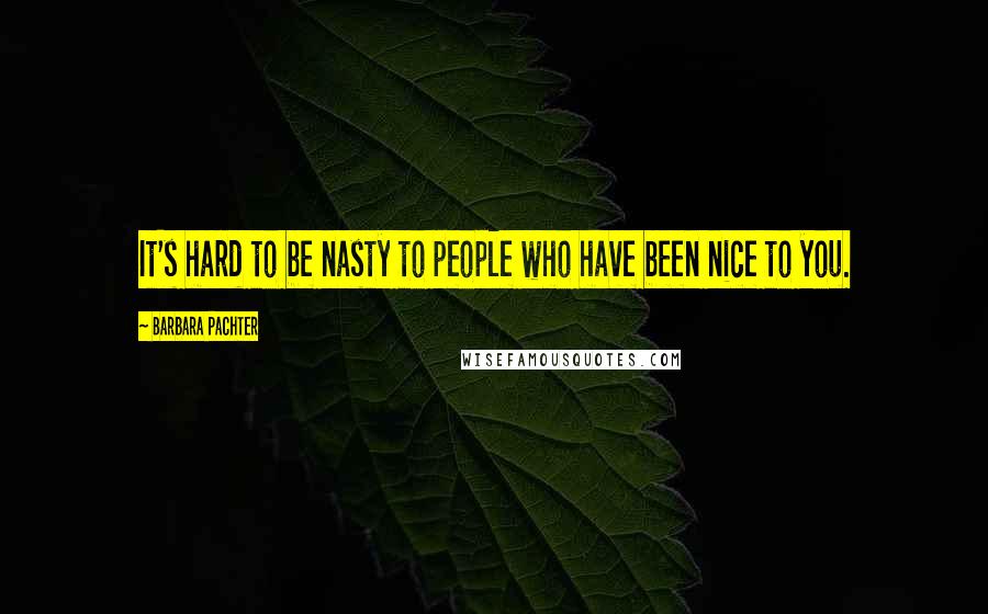 Barbara Pachter Quotes: It's hard to be nasty to people who have been nice to you.