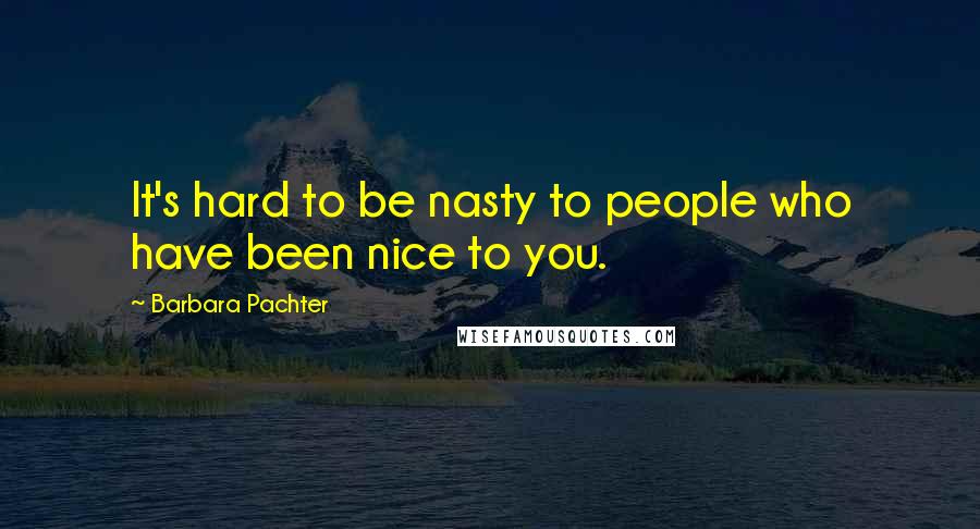 Barbara Pachter Quotes: It's hard to be nasty to people who have been nice to you.