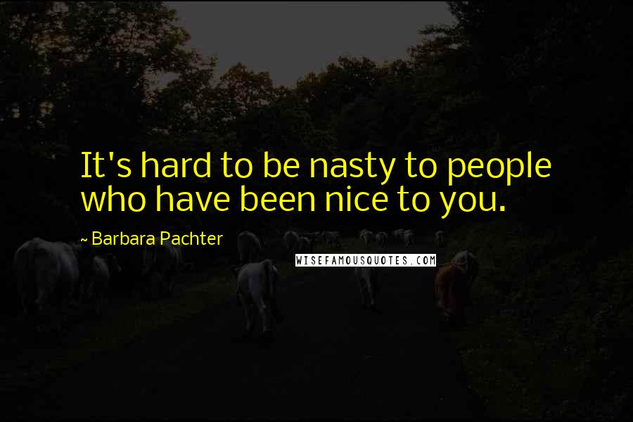 Barbara Pachter Quotes: It's hard to be nasty to people who have been nice to you.