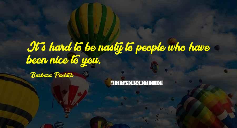 Barbara Pachter Quotes: It's hard to be nasty to people who have been nice to you.