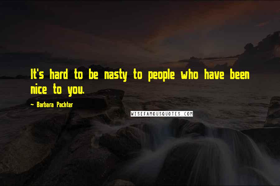 Barbara Pachter Quotes: It's hard to be nasty to people who have been nice to you.