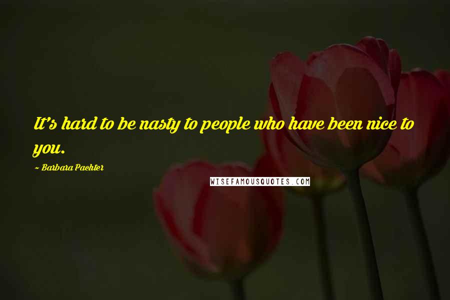 Barbara Pachter Quotes: It's hard to be nasty to people who have been nice to you.