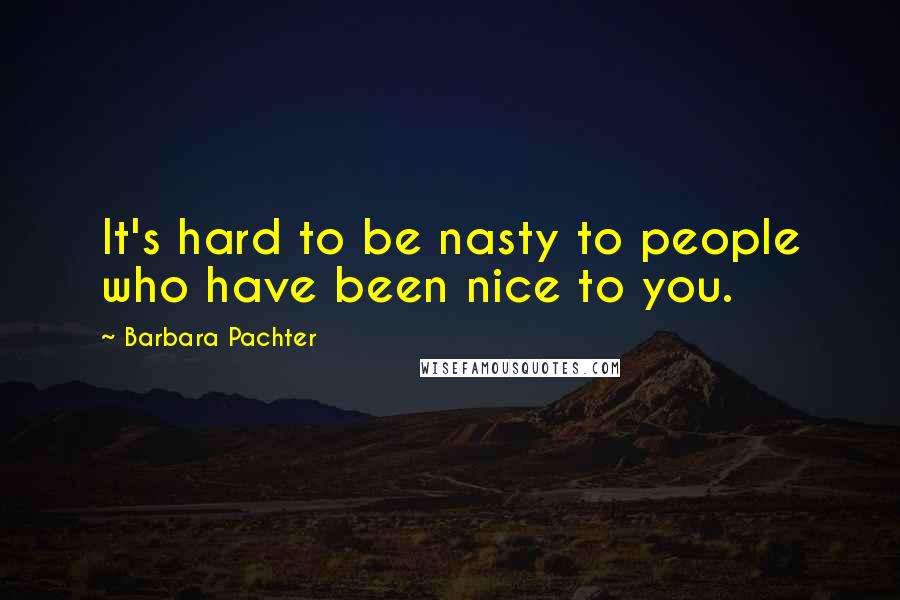 Barbara Pachter Quotes: It's hard to be nasty to people who have been nice to you.