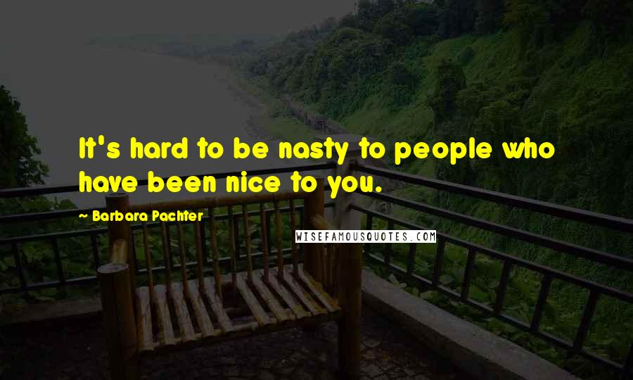 Barbara Pachter Quotes: It's hard to be nasty to people who have been nice to you.