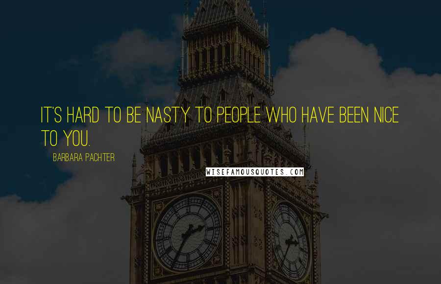 Barbara Pachter Quotes: It's hard to be nasty to people who have been nice to you.