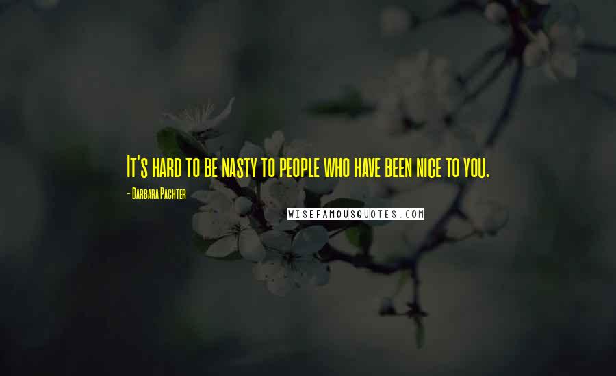 Barbara Pachter Quotes: It's hard to be nasty to people who have been nice to you.