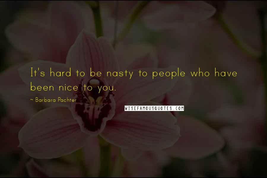 Barbara Pachter Quotes: It's hard to be nasty to people who have been nice to you.