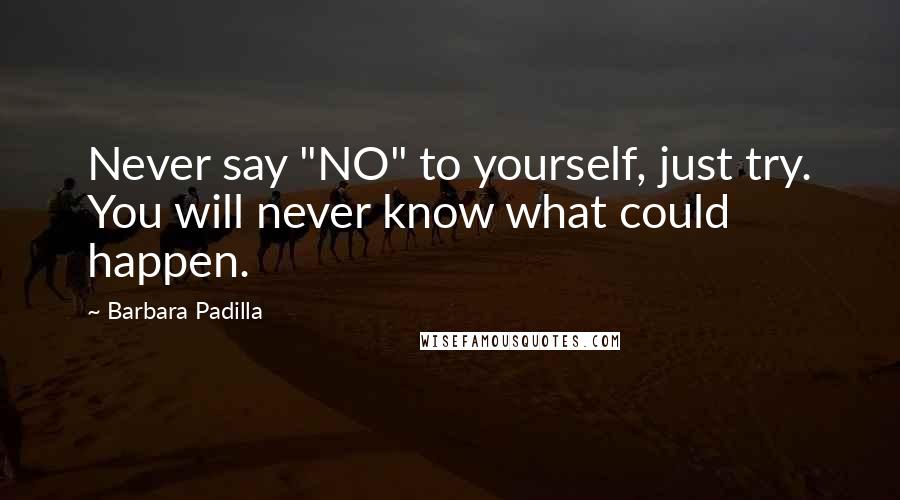 Barbara Padilla Quotes: Never say "NO" to yourself, just try. You will never know what could happen.