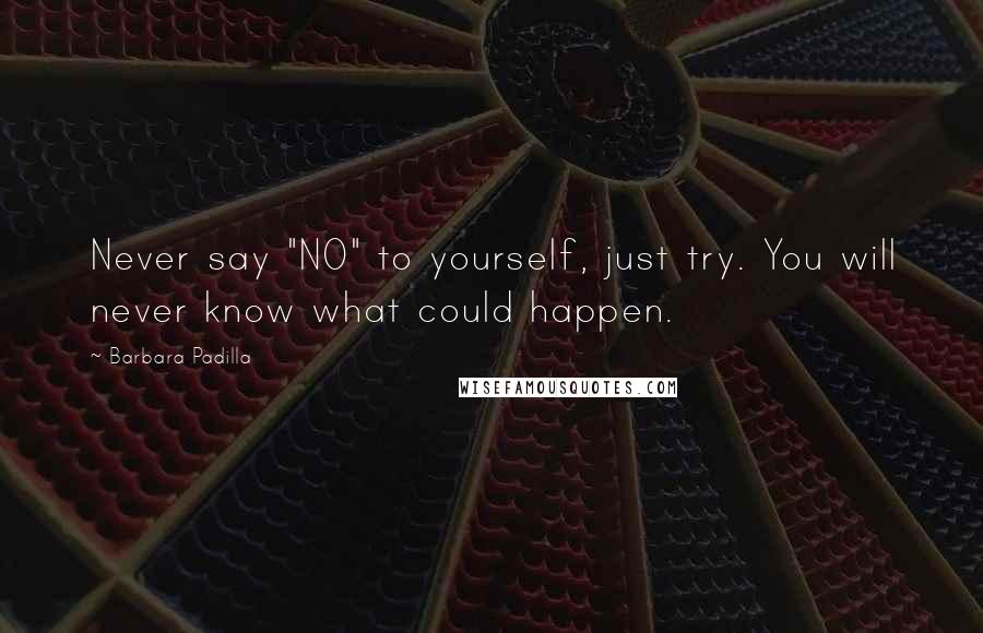 Barbara Padilla Quotes: Never say "NO" to yourself, just try. You will never know what could happen.