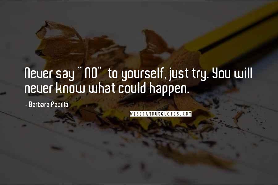 Barbara Padilla Quotes: Never say "NO" to yourself, just try. You will never know what could happen.