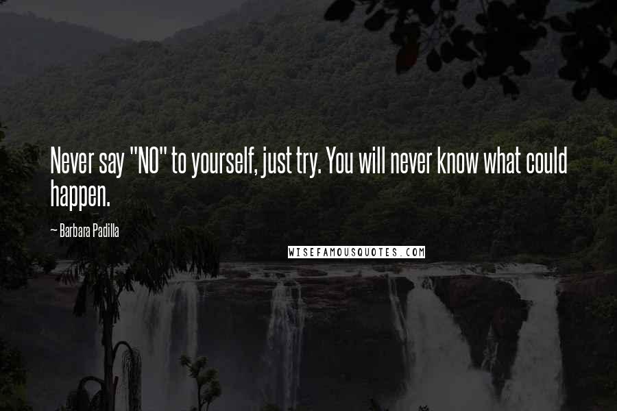 Barbara Padilla Quotes: Never say "NO" to yourself, just try. You will never know what could happen.