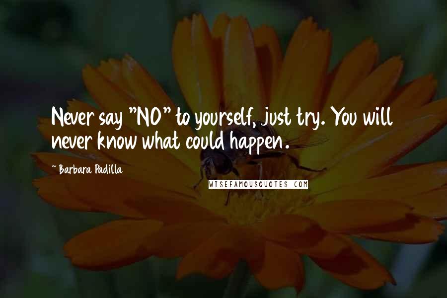 Barbara Padilla Quotes: Never say "NO" to yourself, just try. You will never know what could happen.
