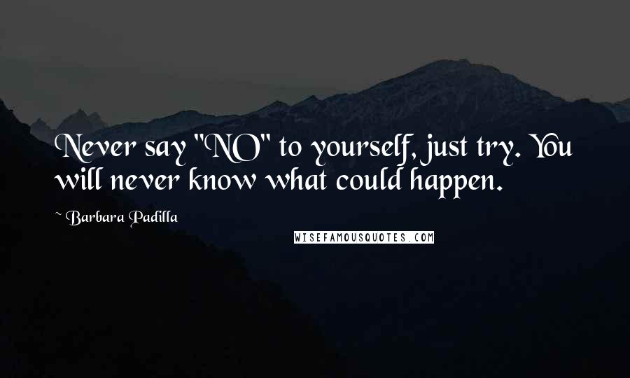 Barbara Padilla Quotes: Never say "NO" to yourself, just try. You will never know what could happen.